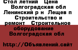  Стол летний › Цена ­ 2 300 - Волгоградская обл., Ленинский р-н, Лещев п. Строительство и ремонт » Строительное оборудование   . Волгоградская обл.